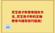 灵芝孢子粉使用储存方法_灵芝孢子粉的正确使用与储存技巧指南)
