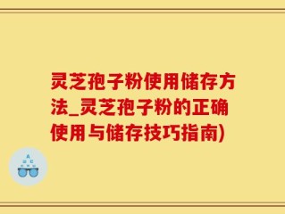 灵芝孢子粉使用储存方法_灵芝孢子粉的正确使用与储存技巧指南)