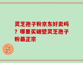 灵芝孢子粉京东好卖吗？哪里买破壁灵芝孢子粉最正宗