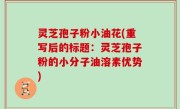 灵芝孢子粉小油花(重写后的标题：灵芝孢子粉的小分子油溶素优势)