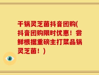 干锅灵芝菌抖音团购(抖音团购限时优惠！尝鲜根据重磅主打菜品锅灵芝菌！)