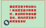 最近灵芝孢子粉比较火？听说灵芝孢子粉非常好，身边的好多朋友都在吃，想问问灵芝孢子粉究竟有多好