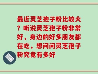 最近灵芝孢子粉比较火？听说灵芝孢子粉非常好，身边的好多朋友都在吃，想问问灵芝孢子粉究竟有多好