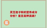 灵芝孢子粉的营养成分分析？是否高钾高磷？