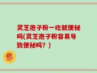 灵芝孢子粉一吃就便秘吗(灵芝孢子粉容易导致便秘吗？)