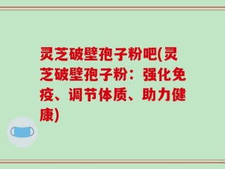 灵芝破壁孢子粉吧(灵芝破壁孢子粉：强化免疫、调节体质、助力健康)