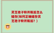 灵芝孢子粉开瓶后怎么储存(如何正确储存灵芝孢子粉开瓶后？)