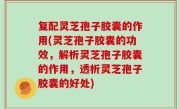复配灵芝孢子胶囊的作用(灵芝孢子胶囊的功效，解析灵芝孢子胶囊的作用，透析灵芝孢子胶囊的好处)
