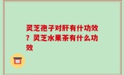 灵芝孢子对肝有什功效？灵芝水果茶有什么功效