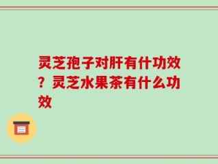 灵芝孢子对肝有什功效？灵芝水果茶有什么功效