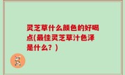 灵芝草什么颜色的好喝点(最佳灵芝草汁色泽是什么？)
