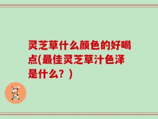 灵芝草什么颜色的好喝点(最佳灵芝草汁色泽是什么？)