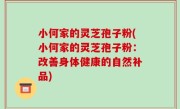 小何家的灵芝孢子粉(小何家的灵芝孢子粉：改善身体健康的自然补品)