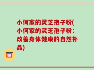 小何家的灵芝孢子粉(小何家的灵芝孢子粉：改善身体健康的自然补品)