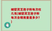 破壁灵芝孢子粉每次吃几克(破壁灵芝孢子粉每次合理用量是多少？)