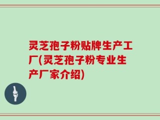 灵芝孢子粉贴牌生产工厂(灵芝孢子粉专业生产厂家介绍)