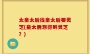 太皇太后找皇太后要灵芝(皇太后想得到灵芝？)