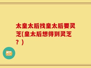 太皇太后找皇太后要灵芝(皇太后想得到灵芝？)