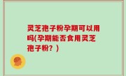 灵芝孢子粉孕期可以用吗(孕期能否食用灵芝孢子粉？)