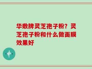 华敷牌灵芝孢子粉？灵芝孢子粉和什么做面膜效果好