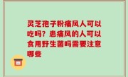 灵芝孢子粉痛风人可以吃吗？患痛风的人可以食用野生菌吗需要注意哪些
