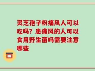 灵芝孢子粉痛风人可以吃吗？患痛风的人可以食用野生菌吗需要注意哪些