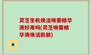 灵芝生机焕活喷雾精华液好用吗(灵芝喷雾精华液焕活肌肤)