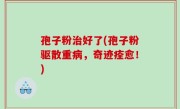 孢子粉治好了(孢子粉驱散重病，奇迹痊愈！)
