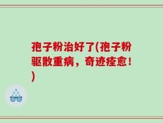 孢子粉治好了(孢子粉驱散重病，奇迹痊愈！)