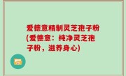 爱德意精制灵芝孢子粉(爱德意：纯净灵芝孢子粉，滋养身心)