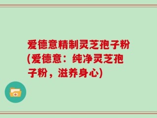 爱德意精制灵芝孢子粉(爱德意：纯净灵芝孢子粉，滋养身心)