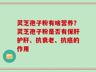灵芝孢子粉有啥营养？灵芝孢子粉是否有保肝护肝、抗衰老、抗癌的作用