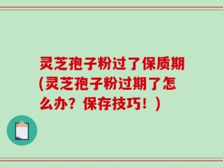 灵芝孢子粉过了保质期(灵芝孢子粉过期了怎么办？保存技巧！)