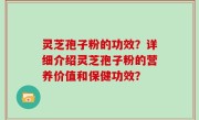 灵芝孢子粉的功效？详细介绍灵芝孢子粉的营养价值和保健功效？
