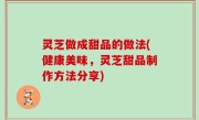 灵芝做成甜品的做法(健康美味，灵芝甜品制作方法分享)