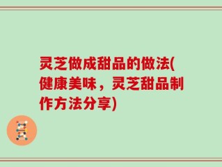 灵芝做成甜品的做法(健康美味，灵芝甜品制作方法分享)