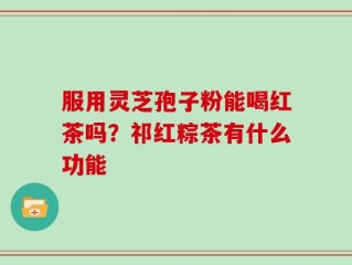 服用灵芝孢子粉能喝红茶吗？祁红粽茶有什么功能