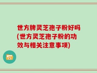 世方牌灵芝孢子粉好吗(世方灵芝孢子粉的功效与相关注意事项)