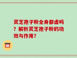 灵芝孢子粉全身都虚吗？解析灵芝孢子粉的功效与作用？