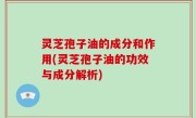 灵芝孢子油的成分和作用(灵芝孢子油的功效与成分解析)