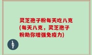 灵芝孢子粉每天吃八克(每天八克，灵芝孢子粉助你增强免疫力)