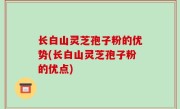 长白山灵芝孢子粉的优势(长白山灵芝孢子粉的优点)