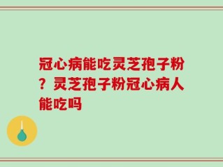 冠心病能吃灵芝孢子粉？灵芝孢子粉冠心病人能吃吗