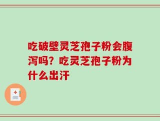 吃破壁灵芝孢子粉会腹泻吗？吃灵芝孢子粉为什么出汗