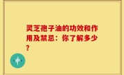 灵芝孢子油的功效和作用及禁忌：你了解多少？