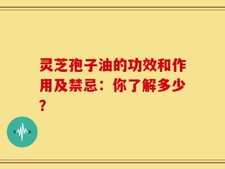 灵芝孢子油的功效和作用及禁忌：你了解多少？