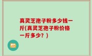 真灵芝孢子粉多少钱一斤(真灵芝孢子粉价格一斤多少？)