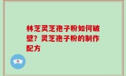 林芝灵芝孢子粉如何破壁？灵芝孢子粉的制作配方