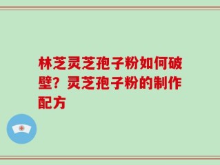 林芝灵芝孢子粉如何破壁？灵芝孢子粉的制作配方