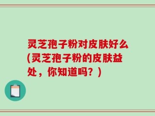 灵芝孢子粉对皮肤好么(灵芝孢子粉的皮肤益处，你知道吗？)